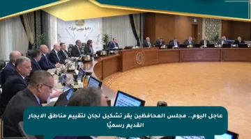 عاجل اليوم.. مجلس المحافظين يقر تشكيل لجان لتقييم مناطق الإيجار القديم رسميًا